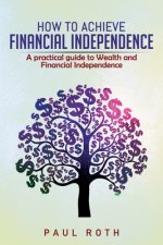 How to Achieve Financial Independence: A practical guide to Wealth and Financial Independence
