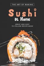 The Art of Making Sushi at Home: Great and Easy to Follow Recipe Book