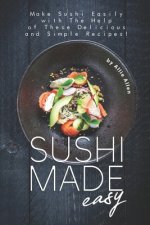 Sushi Made Easy: Make Sushi Easily with The Help of These Delicious and Simple Recipes!