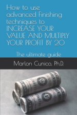How to use advanced Finishing techniques to INCREASE YOUR VALUE AND MULTIPLY YOUR PROFIT BY 20: The ultimate guide