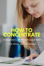 How to Concentrate: A Beginner's 30-Minute Quick Start Guide For Work and For School