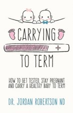 Carrying To Term: How To Get Tested, Stay Pregnant and Carry a Healthy Baby To Term