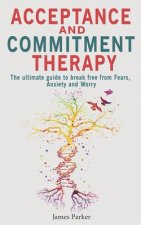 Acceptance and Commitment Therapy: The Ultimate Guide to Break Free from Fears, Anxiety and Worry