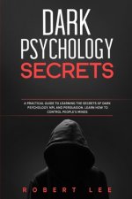 Dark Psychology Secrets: A Practical Guide to Learning the Secrets Of Dark Psychology, NPL and Persuasion. Learn How to Control People Minds