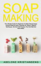 Soap Making: The Ultimate Guide For Beginners To Make Natural Soap, A Lot Of Recipes Using All Natural Herbs, Essential Oil, Spices