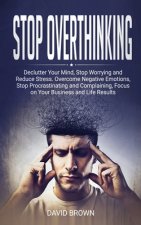 Stop Overthinking: Declutter Your Mind, Stop Worrying and Reduce Stress. Overcome Negative Emotions, Stop Procrastinating and Complaining