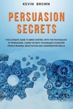 Persuasion Secrets: The Ultimate Guide to Mind Control With The Psychology of Persuasion. Learn the Best Techniques to Mater People Readin