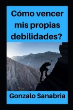 Cómo Vencer MIS Propias Debilidades: Es posible cambiar tu vida y alcanzar tus metas