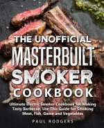 The Unofficial Masterbuilt Smoker Cookbook: Ultimate Electric Smoker Cookbook for Making Tasty Barbecue, Use This Guide for Smoking Meat, Fish, Game a