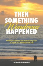 Then Something Wondrous Happened: Unlikely encounters and unexpected graces in search of a friendship with God