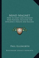 Mind Magnet: How to Unify and Intensify Your Natural Faculties for Efficiency, Health and Success