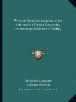 Works of Dionysius Longinus on the Sublime or a Treatise Concerning the Sovereign Perfection of Writing