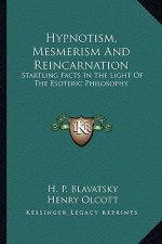 Hypnotism, Mesmerism and Reincarnation: Startling Facts in the Light of the Esoteric Philosophy
