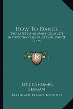 How to Dance: The Latest and Most Complete Instructions in Ballroom Dance Steps