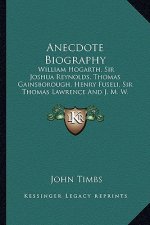 Anecdote Biography: William Hogarth, Sir Joshua Reynolds, Thomas Gainsborough, Henry Fuseli, Sir Thomas Lawrence and J. M. W. Turner (1860