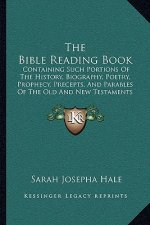The Bible Reading Book: Containing Such Portions Of The History, Biography, Poetry, Prophecy, Precepts, And Parables Of The Old And New Testam