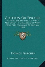 Glutton Or Epicure: Nature's Food Filter, Or When And What To Swallow And What Sense? Or Economic Nutrition (1899)