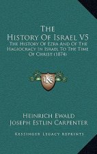 The History Of Israel V5: The History Of Ezra And Of The Hagiocracy In Israel To The Time Of Christ (1874)