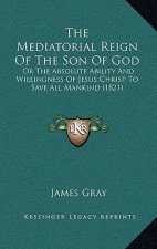 The Mediatorial Reign Of The Son Of God: Or The Absolute Ability And Willingness Of Jesus Christ To Save All Mankind (1821)