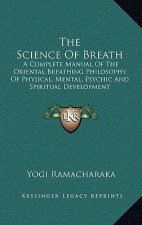 The Science Of Breath: A Complete Manual Of The Oriental Breathing Philosophy Of Physical, Mental, Psychic And Spiritual Development