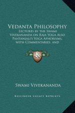Vedanta Philosophy: Lectures by the Swami Vivekananda on Raja Yoga Also Pantanjali's Yoga Aphorisms, with Commentaries, and Glossary of Sa