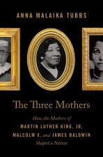 The Three Mothers: How the Mothers of Martin Luther King, Jr., Malcolm X, and James Baldwin Shaped a Nation