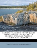 Memoires, Fragments Historiques Et Correspondance de Madame La Duchesse D'Orleans, Princesse Palatine, Mere Du Regent...