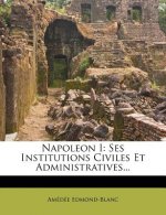 Napoleon I: Ses Institutions Civiles Et Administratives...