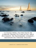 La Fausse M?re, Ou Une Faute De L'amour: Drame En Cinq Actes, M?lé De Chants, De Pantomimes, Combats: Imitation Du Théatre Anglais...