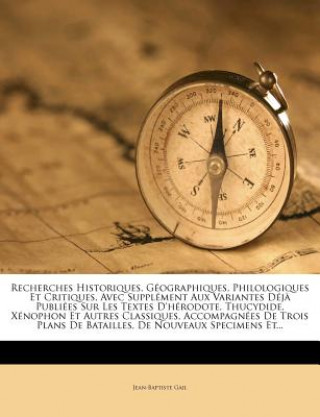 Recherches Historiques, Geographiques, Philologiques Et Critiques, Avec Suppl Ment Aux Variantes D J Publi Es Sur Les Textes D'h Rodote, Thucydide, X