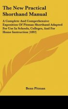 The New Practical Shorthand Manual: A Complete And Comprehensive Exposition Of Pitman Shorthand Adapted For Use In Schools, Colleges, And For Home Ins