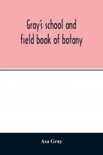 Gray's school and field book of botany. Consisting of Lessons in botany and Field, forest, and garden botany bound in one volume