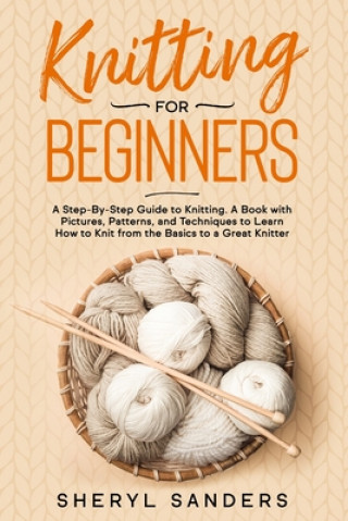 Knitting For Beginners: A Step-By-Step Guide to Knitting. A Book with Pictures, Patterns, and Techniques to Learn How to Knit from the Basics