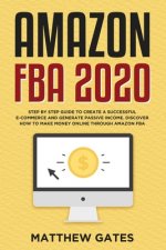 Amazon FBA 2020: Step by Step Guide to Create a Successful E-Commerce and Generate Passive Income. Discover How to Make Money Online Th