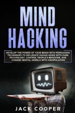Mind Hacking: Develop the Power of Your Brain with Persuasion Techniques to Influence Human Minds with Dark Psychology, Control Peop