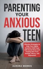 Parenting Your Anxious Teen: Effective Strategies to Help Your Highly Sensitive Child Cope with Social Stress and Freeing Him from Anxiety, Worry,
