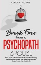 Break Free from a Psychopath Spouse: How to Fix a Broken Heart After an Emotionally Destructive Marriage and Recover from Your Borderline or Narcissis