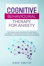 Cognitive Behavioural Therapy for Anxiety: techniques and strategies for retrain the brain to overcome anxiety, panic attacks, depression, insomnia an