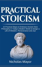 Practical Stoicism: 10 Practical Steps to Embrace Ancient Stoic Philosophy in Today's Modern World & Design a Life of Wisdom, Perseverance