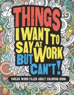 Things I Want To Say At Work But Can't: Adult Coloring Book Funny Swear Word Filled Fun