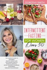 Intermittent Fasting for Women Over 50: The Complete Guide to Mastering Healthy Weight Loss Using Fasting to Promote Longevity, Detox Your Body & Incr