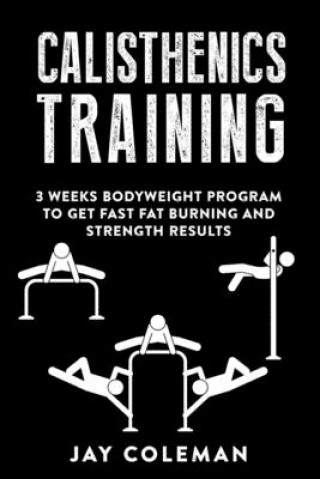 Calisthenics Training: 3 weeks Bodyweight Program to get Fast Fat Burning and Strength results (Jay Coleman)(Miękka)