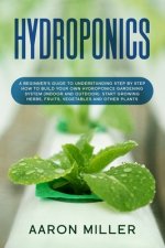 Hydroponics: A Beginner's Guide to Understanding Step by Step How to Build Your Own Hydroponics Gardening System (Indoor and Outdoo