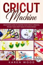 Cricut Machine: Beginners Guide to Master Your Cricut. Original Project and Craft Ideas to Make Money