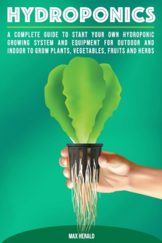 Hydroponics: A Complete Guide to Starting Your Own Hydroponic Growing System and Equipment for Outdoor and Indoor Systems to Grow V