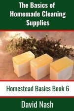 The Basics of Homemade Cleaning Supplies: How to Make Lye Soap, Dishwashing Liquid, Dishwashing Powder, and a Whole Lot More