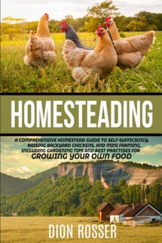 Homesteading: A Comprehensive Homestead Guide to Self-Sufficiency, Raising Backyard Chickens, and Mini Farming, Including Gardening