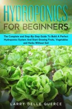 Hydroponics for Beginners: The Complete and Step-By-Step Guide to Build a Perfect Hydroponics System and Start Growing Fruits, Vegetables, and He
