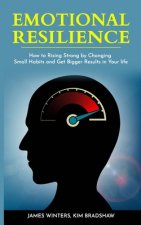 Emotional Resilience: How To Rising Strong by Changing Small Habits and Get Bigger Results in your Life
