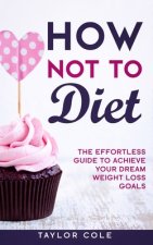 How Not to Diet: The Effortless Guide to Achieve Your Dream Weight Loss Goals